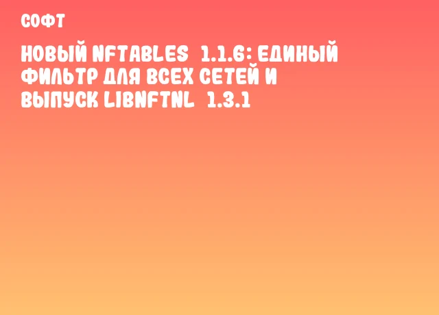 Новый nftables 1.1.6: единый фильтр для всех сетей и выпуск libnftnl 1.3.1 Новый nftables 1.1.6: единый фильтр для всех сетей и выпуск libnftnl 1.3.1