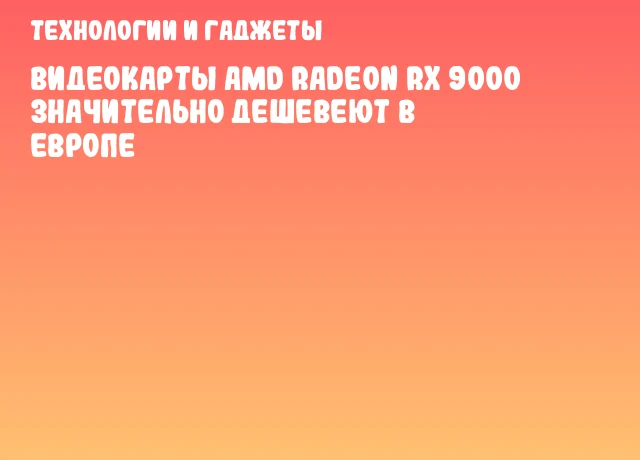 Видеокарты AMD Radeon RX 9000 значительно дешевеют в Европе