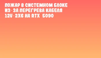 Пожар в системном блоке из‑за перегрева кабеля 12V‑2x6 на RTX&nbsp;5090