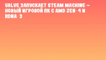 Valve запускает Steam Machine – новый игровой ПК с AMD Zen 4 и RDNA 3