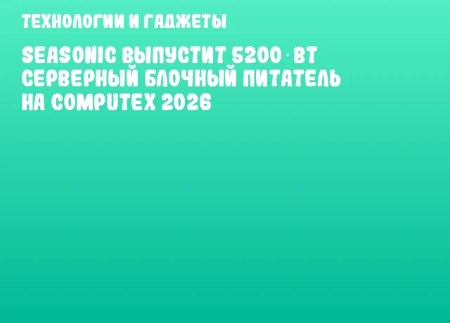 Seasonic выпустит 5200‑Вт серверный блочный питатель на COMPUTEX 2026