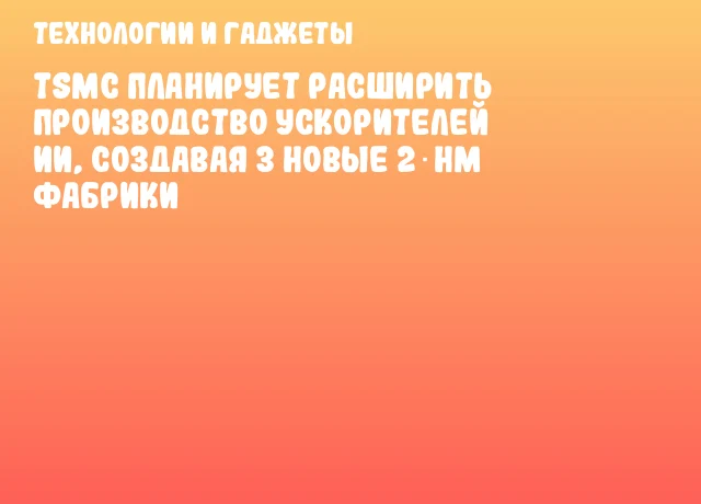 TSMC планирует расширить производство ускорителей ИИ, создавая 3 новые 2‑нм фабрики TSMC планирует расширить производство ускорителей ИИ, создавая 3 новые 2‑нм фабрики