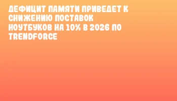 Дефицит памяти приведет к снижению поставок ноутбуков на 10% в 2026 по TrendForce