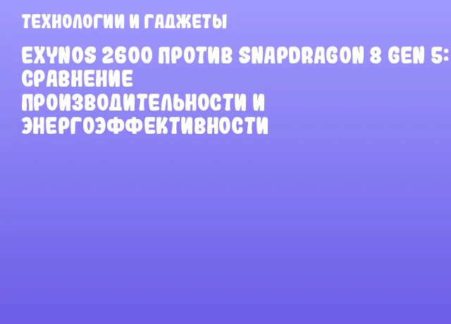 Exynos 2600 против Snapdragon 8 Gen 5: сравнение производительности и энергоэффективности