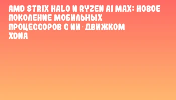 AMD Strix Halo и Ryzen AI MAX: новое поколение мобильных процессоров с ИИ‑движком XDNA