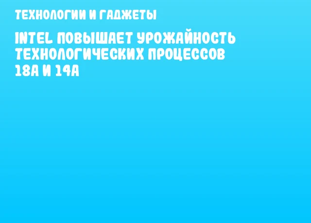Intel повышает урожайность технологических процессов 18A и 14A