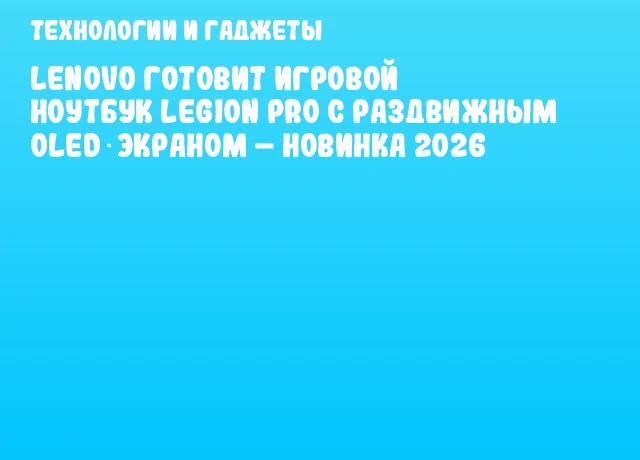Lenovo готовит игровой ноутбук Legion Pro с раздвижным OLED‑экраном – новинка 2026 Lenovo готовит игровой ноутбук Legion Pro с раздвижным OLED‑экраном – новинка 2026