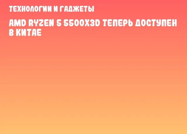 AMD Ryzen 5 5500X3D теперь доступен в Китае AMD Ryzen 5 5500X3D теперь доступен в Китае