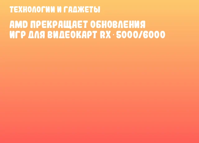 AMD прекращает обновления игр для видеокарт RX 5000/6000 AMD прекращает обновления игр для видеокарт RX 5000/6000