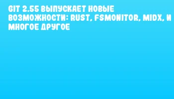 Git 2.55 выпускает новые возможности: Rust, fsmonitor, MIDX, и многое другое