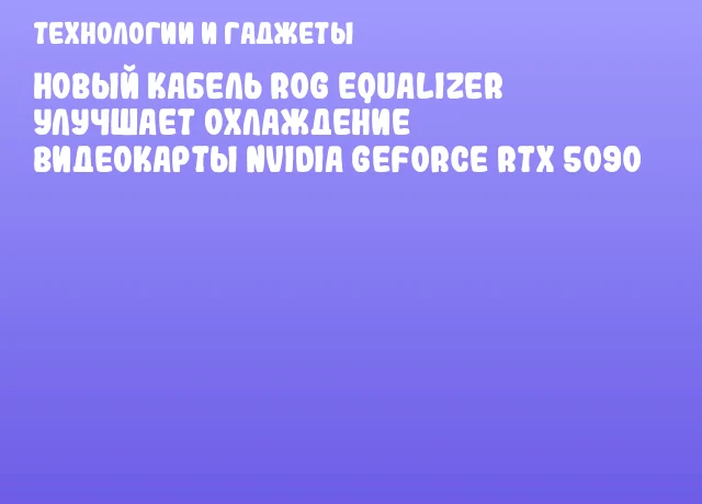 Новый кабель ROG Equalizer улучшает охлаждение видеокарты NVIDIA GeForce RTX 5090