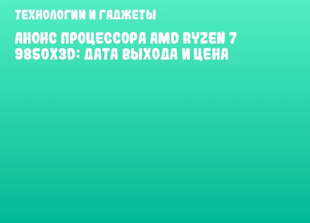 Анонс процессора AMD Ryzen 7 9850X3D: дата выхода и цена Анонс процессора AMD Ryzen 7 9850X3D: дата выхода и цена