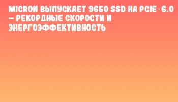 Micron выпускает 9650 SSD на PCIe 6.0 – рекордные скорости и энергоэффективность Micron выпускает 9650 SSD на PCIe 6.0 – рекордные скорости и энергоэффективность