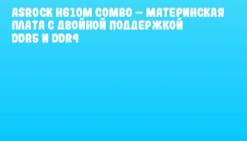 ASRock H610M COMBO – материнская плата с двойной поддержкой DDR5 и DDR4