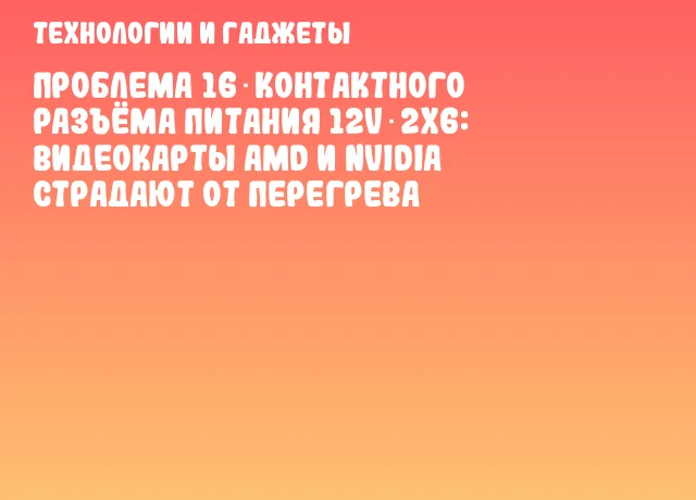 Проблема 16‑контактного разъёма питания 12V‑2x6: видеокарты AMD и NVIDIA страдают от перегрева Проблема 16‑контактного разъёма питания 12V‑2x6: видеокарты AMD и NVIDIA страдают от перегрева