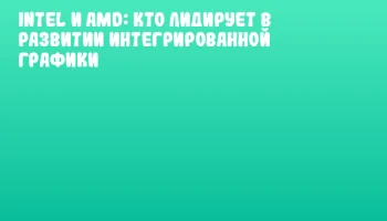 Intel и AMD: кто лидирует в развитии интегрированной графики