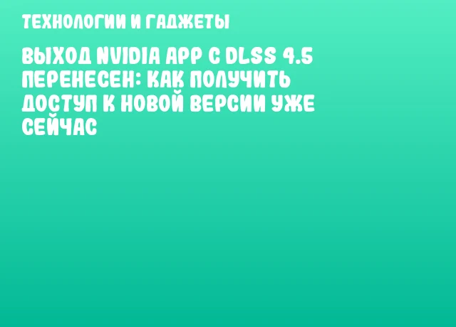 Выход NVIDIA App с DLSS 4.5 перенесен: как получить доступ к новой версии уже сейчас