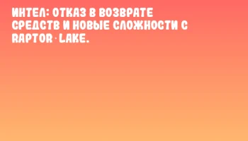 Интел: отказ в возврате средств и новые сложности с Raptor‑Lake.