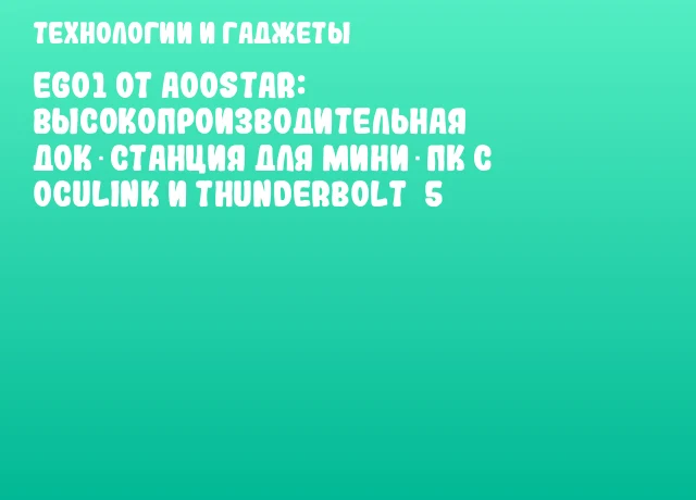 EG01 от AOOSTAR: высокопроизводительная док‑станция для мини‑ПК с OCuLink и Thunderbolt 5 EG01 от AOOSTAR: высокопроизводительная док‑станция для мини‑ПК с OCuLink и Thunderbolt 5