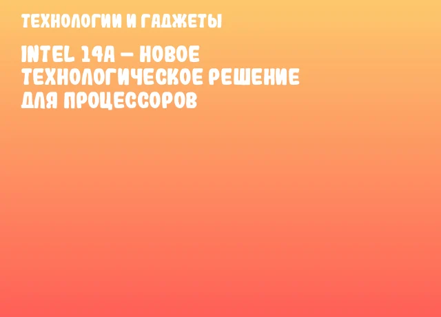 Intel 14A &ndash; новое технологическое решение для процессоров