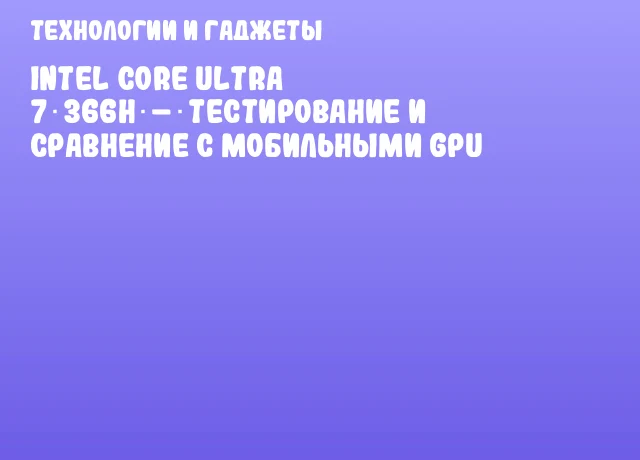 Intel Core Ultra 7 366H – тестирование и сравнение с мобильными GPU