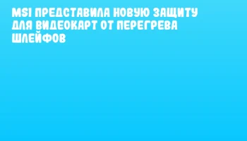 MSI представила новую защиту для видеокарт от перегрева шлейфов