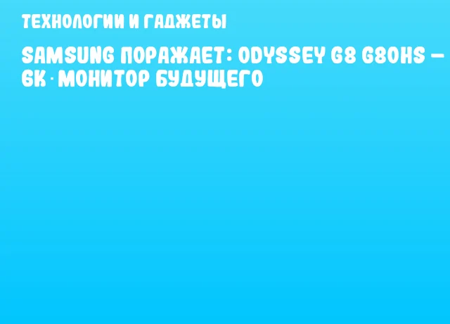 Samsung поражает: Odyssey G8 G80HS &ndash; 6K‑монитор будущего