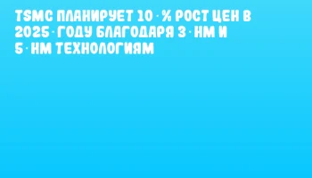TSMC планирует 10 % рост цен в 2025 году благодаря 3‑нм и 5‑нм технологиям