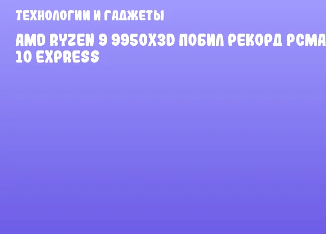 AMD Ryzen 9 9950X3D побил рекорд PCMark 10 Express