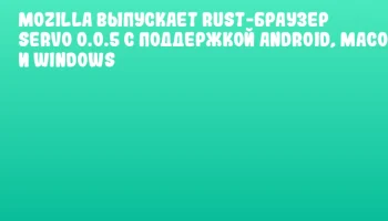 Mozilla выпускает Rust-браузер Servo 0.0.5 с поддержкой Android, macOS и Windows