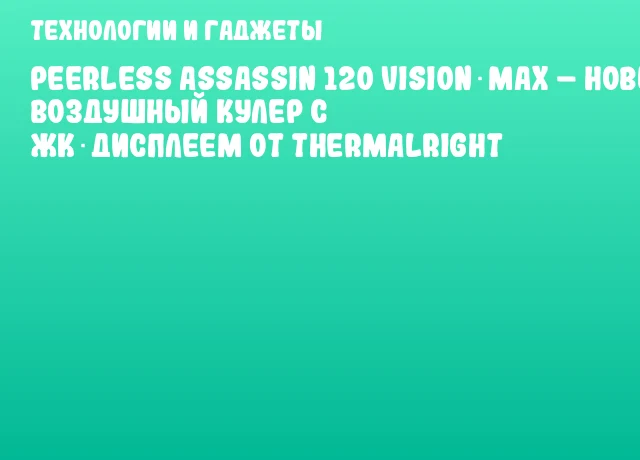 Peerless Assassin 120 Vision MAX – новый воздушный кулер с ЖК‑дисплеем от Thermalright