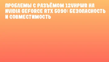 Проблемы с разъёмом 12VHPWR на NVIDIA GeForce RTX 5090: безопасность и совместимость