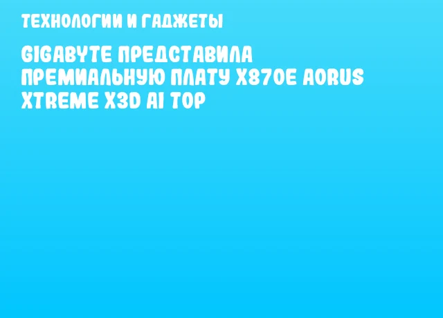 GIGABYTE представила премиальную плату X870E AORUS XTREME X3D AI TOP GIGABYTE представила премиальную плату X870E AORUS XTREME X3D AI TOP