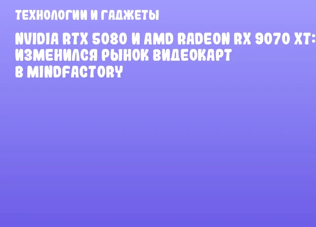 NVIDIA RTX 5080 и AMD Radeon RX 9070 XT: как изменился рынок видеокарт в Mindfactory NVIDIA RTX 5080 и AMD Radeon RX 9070 XT: как изменился рынок видеокарт в Mindfactory