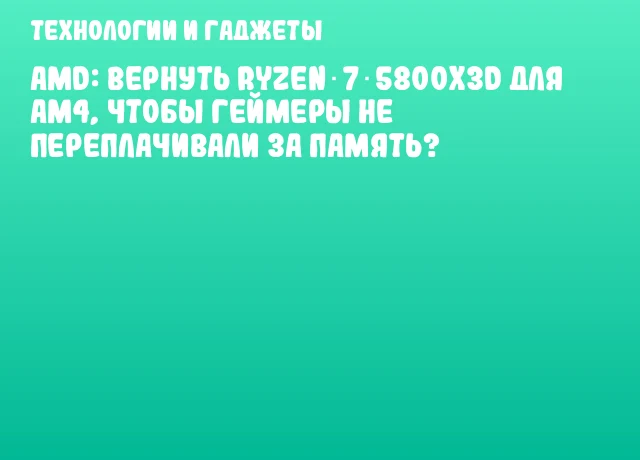 AMD: вернуть Ryzen 7 5800X3D для AM4, чтобы геймеры не переплачивали за память?