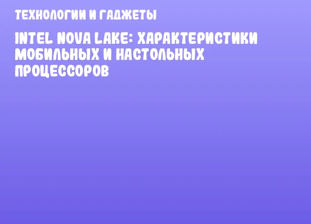 Intel Nova Lake: Характеристики мобильных и настольных процессоров