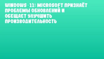 Windows 11: Microsoft признаёт проблемы обновлений и обещает улучшить производительность