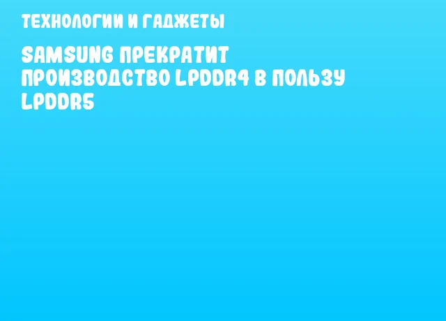 Samsung прекратит производство LPDDR4 в пользу LPDDR5