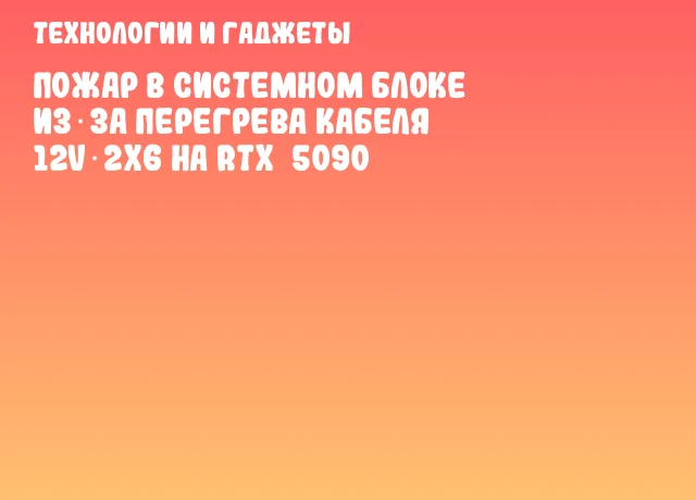 Пожар в системном блоке из‑за перегрева кабеля 12V‑2x6 на RTX&nbsp;5090