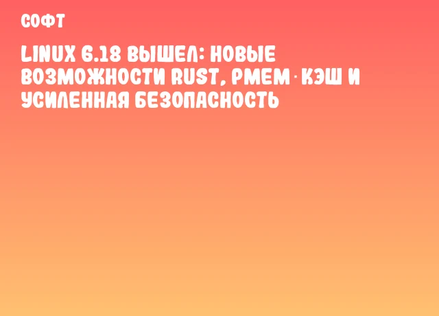 Linux 6.18 вышел: новые возможности Rust, PMEM‑кэш и усиленная безопасность Linux 6.18 вышел: новые возможности Rust, PMEM‑кэш и усиленная безопасность