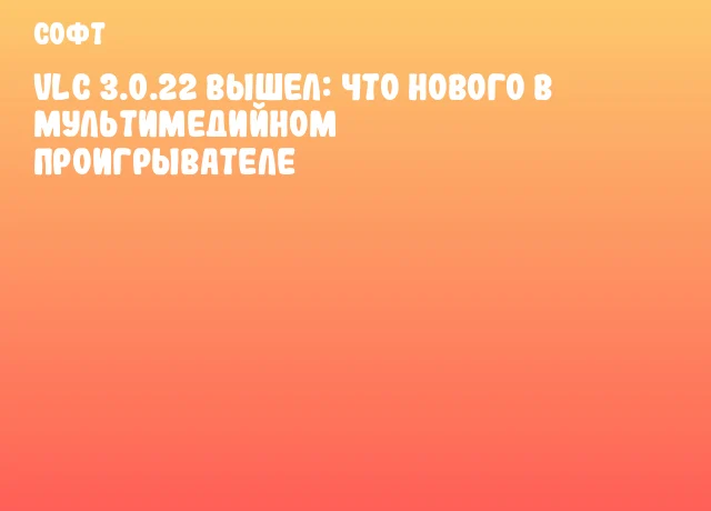 VLC 3.0.22 вышел: что нового в мультимедийном проигрывателе