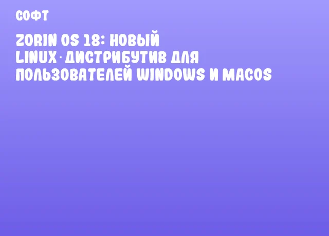 Zorin OS 18: Новый Linux‑дистрибутив для пользователей Windows и macOS