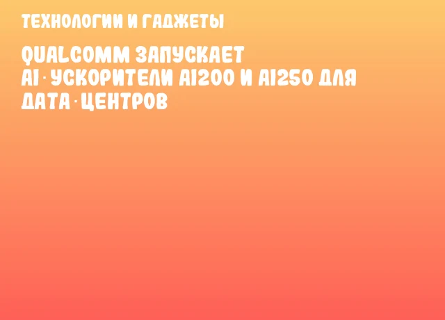 Qualcomm запускает AI‑ускорители AI200 и AI250 для дата‑центров Qualcomm запускает AI‑ускорители AI200 и AI250 для дата‑центров