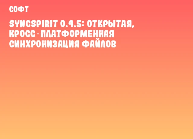 Syncspirit 0.4.5: открытая, кросс‑платформенная синхронизация файлов