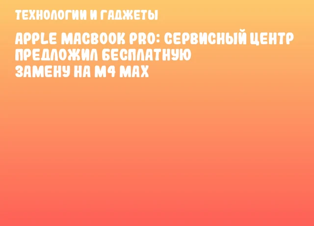 Apple MacBook Pro: сервисный центр предложил бесплатную замену на M4 Max