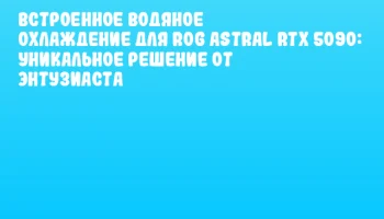 Встроенное водяное охлаждение для ROG Astral RTX 5090: уникальное решение от энтузиаста