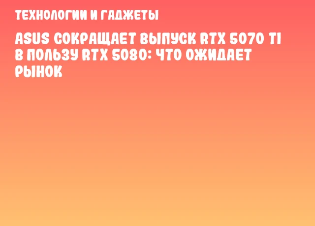 ASUS сокращает выпуск RTX 5070 Ti в пользу RTX 5080: что ожидает рынок