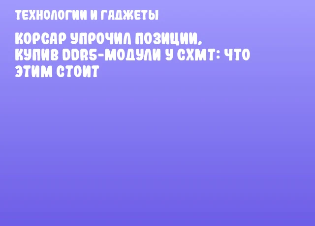 Корсар упрочил позиции, купив DDR5-модули у CXMT: что этим стоит Корсар упрочил позиции, купив DDR5-модули у CXMT: что этим стоит