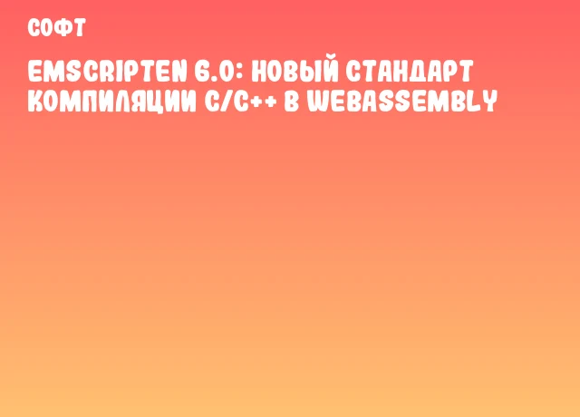 Emscripten 6.0: новый стандарт компиляции C/C++ в WebAssembly