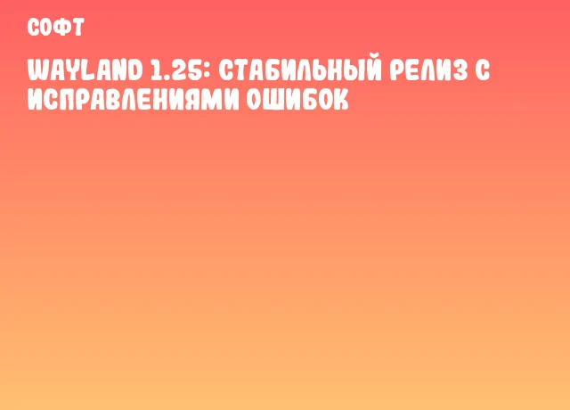Wayland 1.25: стабильный релиз с исправлениями ошибок